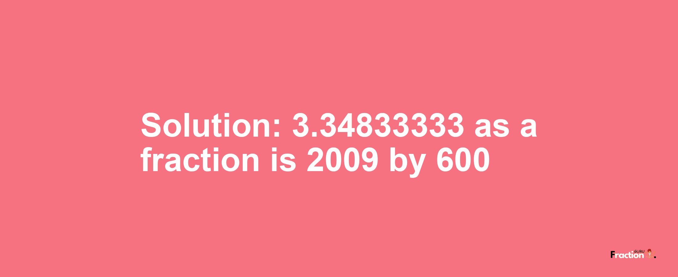 Solution:3.34833333 as a fraction is 2009/600